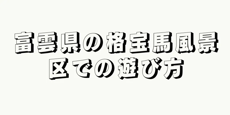 富雲県の格宝馬風景区での遊び方