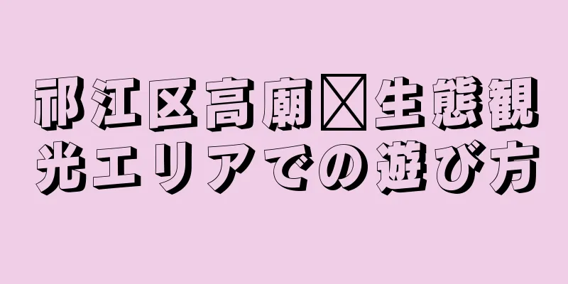 祁江区高廟壩生態観光エリアでの遊び方