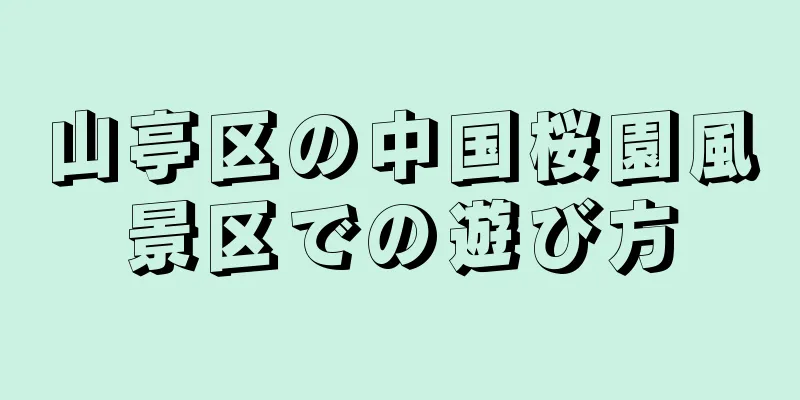 山亭区の中国桜園風景区での遊び方