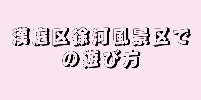 漢庭区徐河風景区での遊び方