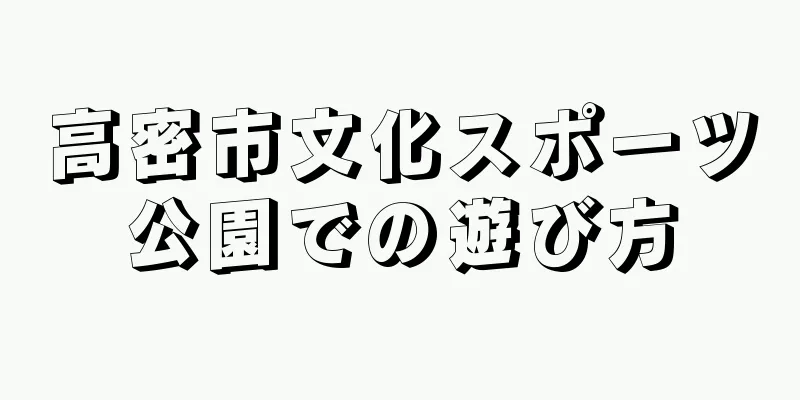 高密市文化スポーツ公園での遊び方