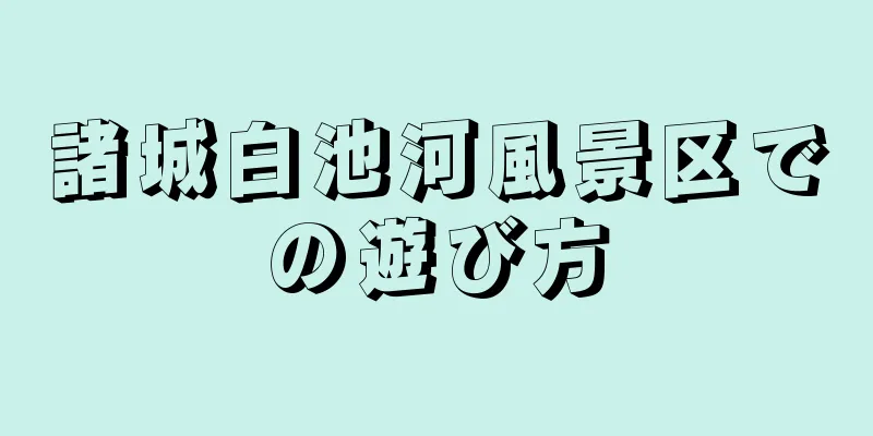 諸城白池河風景区での遊び方