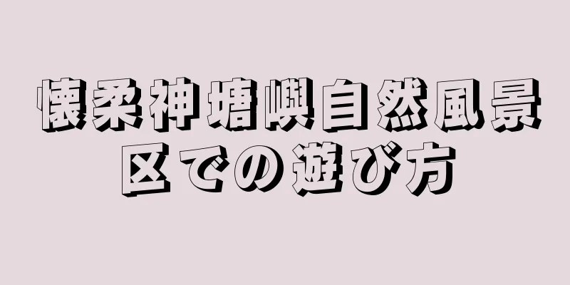 懐柔神塘嶼自然風景区での遊び方