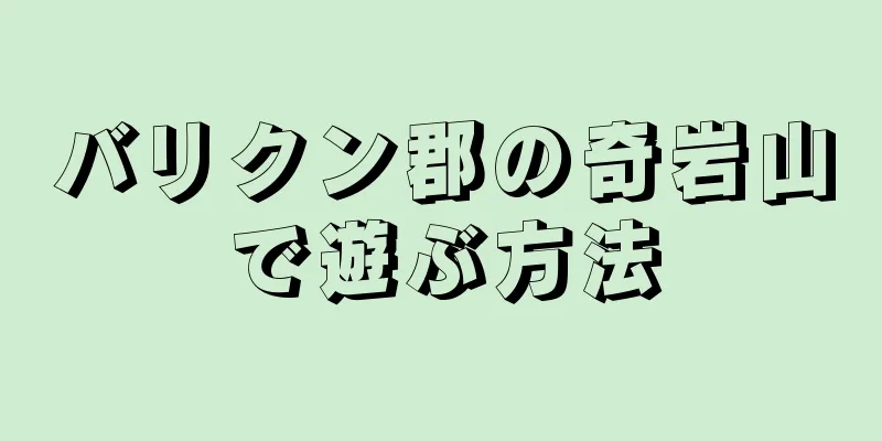 バリクン郡の奇岩山で遊ぶ方法