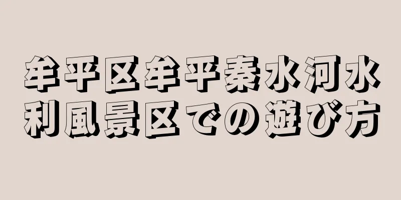 牟平区牟平秦水河水利風景区での遊び方