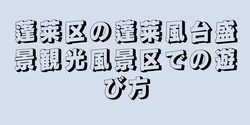 蓬莱区の蓬莱風台盛景観光風景区での遊び方