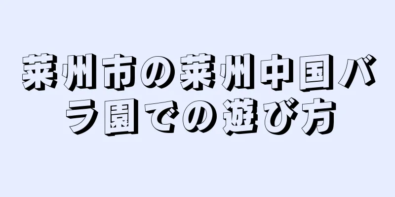 莱州市の莱州中国バラ園での遊び方