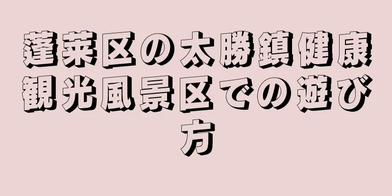 蓬莱区の太勝鎮健康観光風景区での遊び方