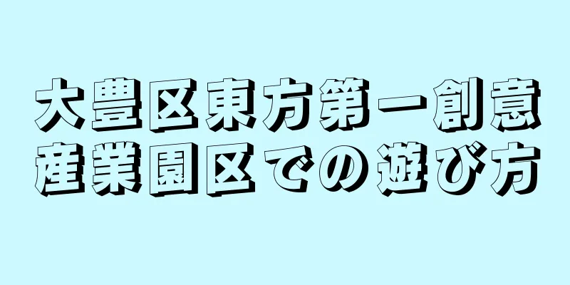 大豊区東方第一創意産業園区での遊び方