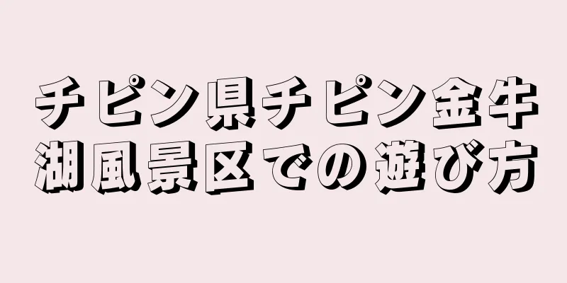 チピン県チピン金牛湖風景区での遊び方