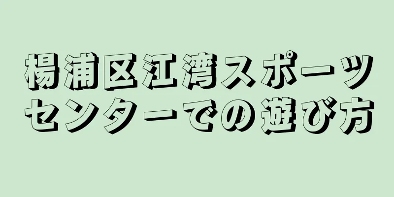 楊浦区江湾スポーツセンターでの遊び方