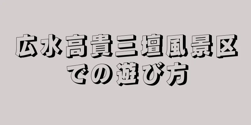 広水高貴三壇風景区での遊び方