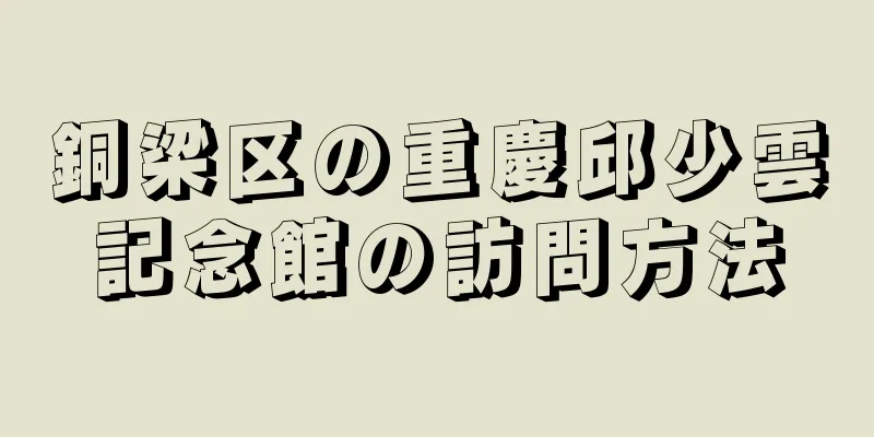 銅梁区の重慶邱少雲記念館の訪問方法
