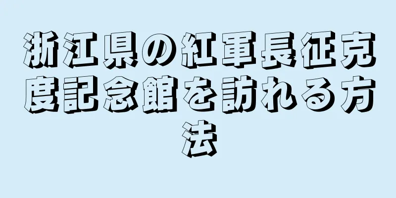 浙江県の紅軍長征克度記念館を訪れる方法