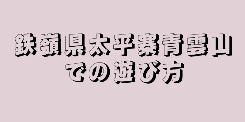 鉄嶺県太平寨青雲山での遊び方