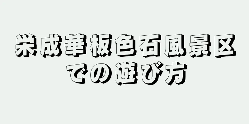 栄成華板色石風景区での遊び方