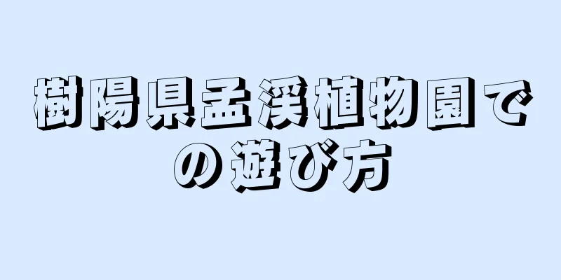 樹陽県孟渓植物園での遊び方