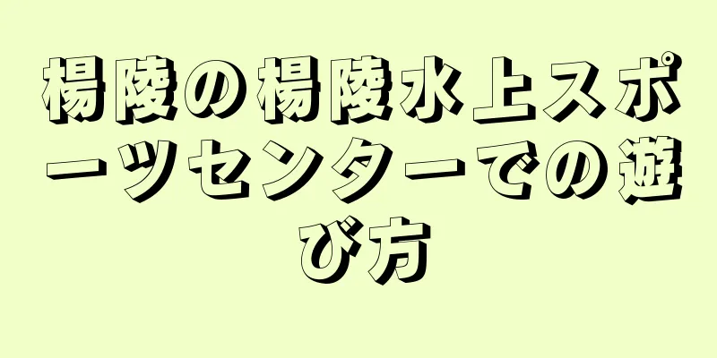 楊陵の楊陵水上スポーツセンターでの遊び方