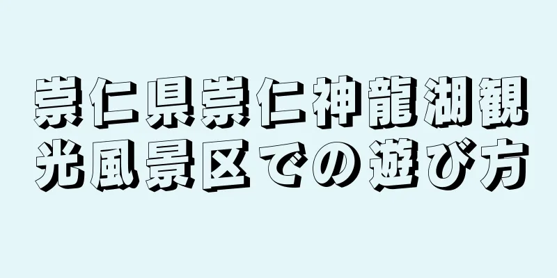 崇仁県崇仁神龍湖観光風景区での遊び方