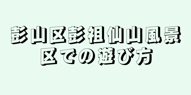 彭山区彭祖仙山風景区での遊び方