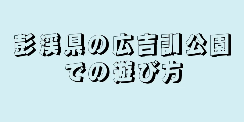 彭渓県の広吉訓公園での遊び方
