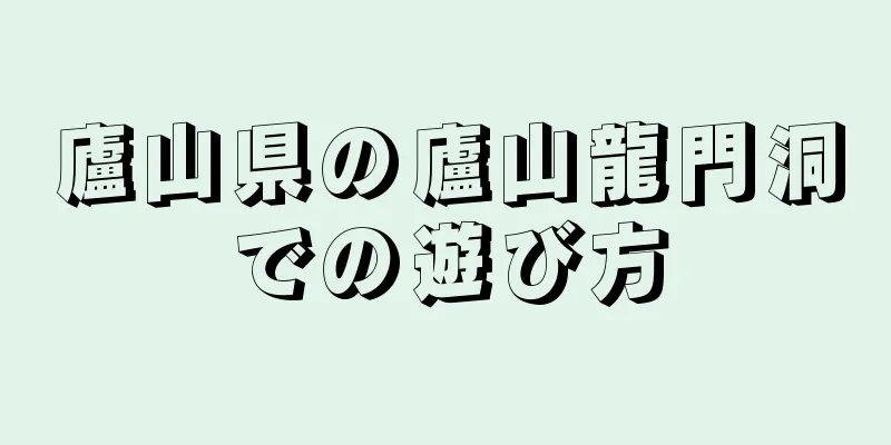 廬山県の廬山龍門洞での遊び方