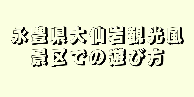 永豊県大仙岩観光風景区での遊び方
