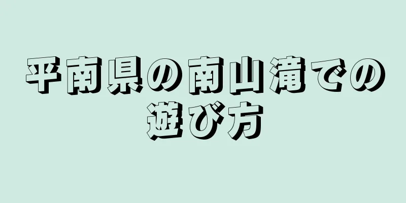 平南県の南山滝での遊び方