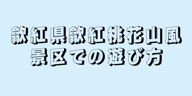歙紅県歙紅桃花山風景区での遊び方
