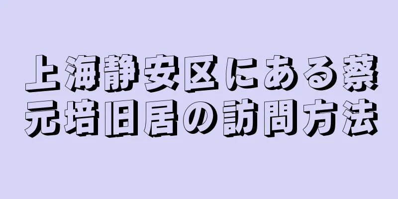 上海静安区にある蔡元培旧居の訪問方法
