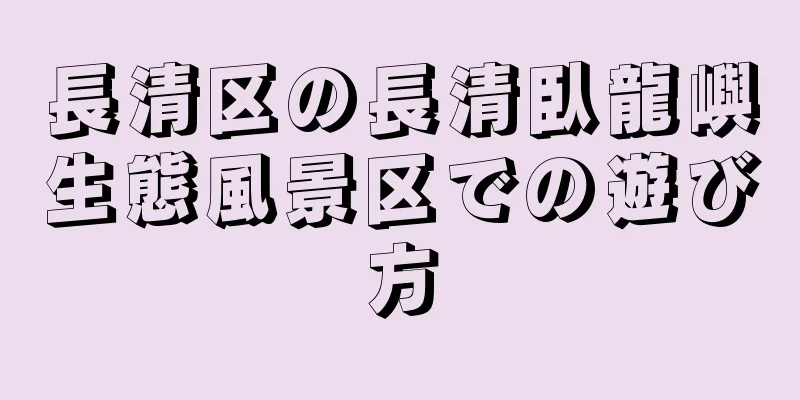 長清区の長清臥龍嶼生態風景区での遊び方