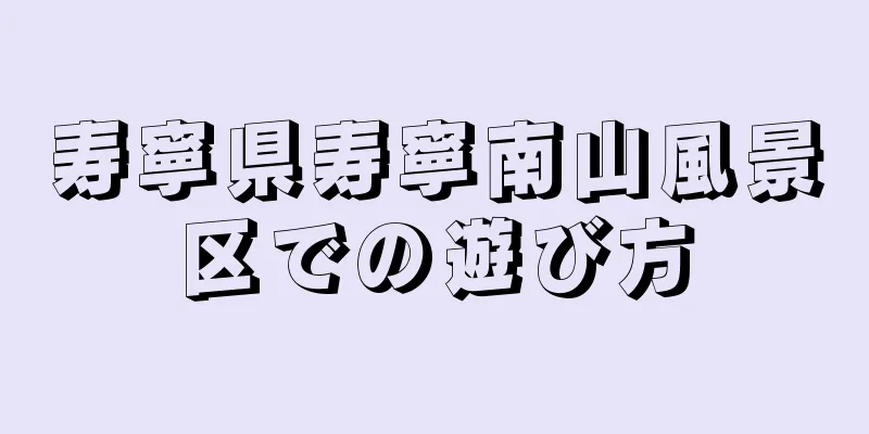 寿寧県寿寧南山風景区での遊び方