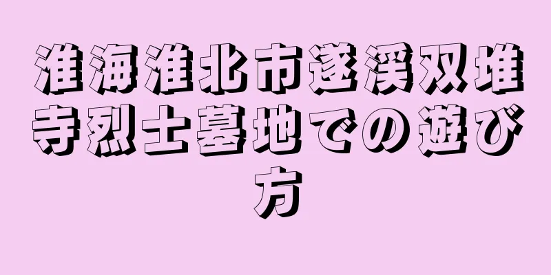 淮海淮北市遂渓双堆寺烈士墓地での遊び方