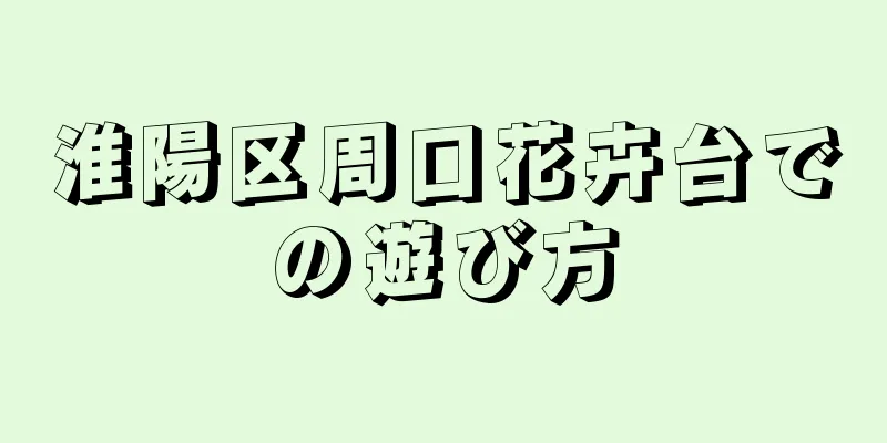 淮陽区周口花卉台での遊び方