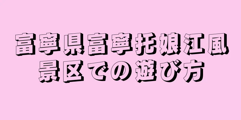 富寧県富寧托娘江風景区での遊び方
