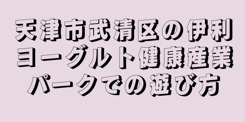 天津市武清区の伊利ヨーグルト健康産業パークでの遊び方