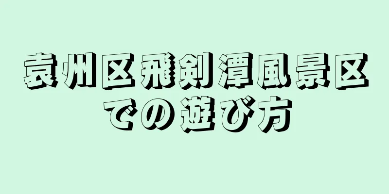 袁州区飛剣潭風景区での遊び方