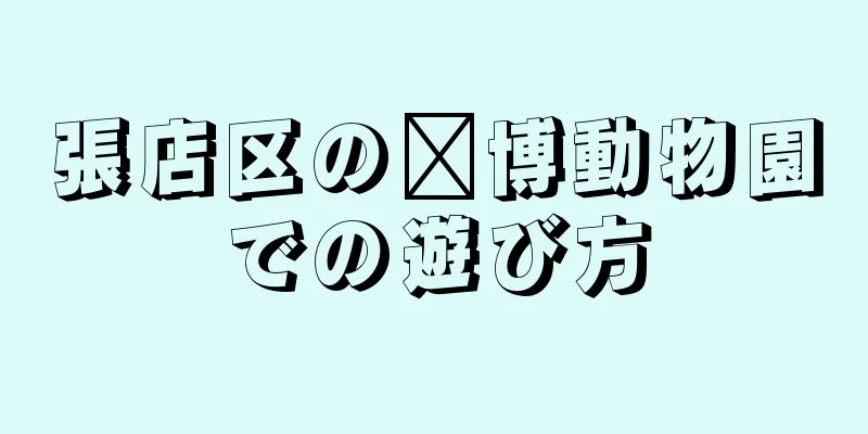 張店区の淄博動物園での遊び方