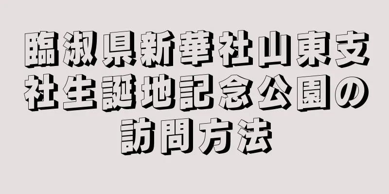 臨淑県新華社山東支社生誕地記念公園の訪問方法