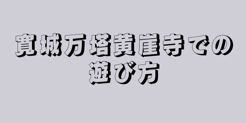 寛城万塔黄崖寺での遊び方