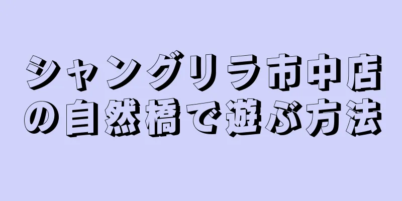 シャングリラ市中店の自然橋で遊ぶ方法