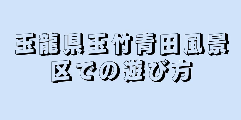 玉龍県玉竹青田風景区での遊び方