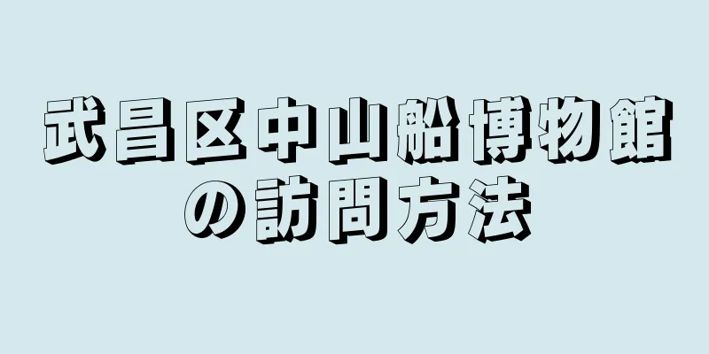 武昌区中山船博物館の訪問方法