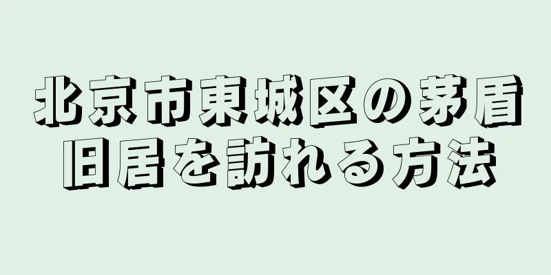北京市東城区の茅盾旧居を訪れる方法