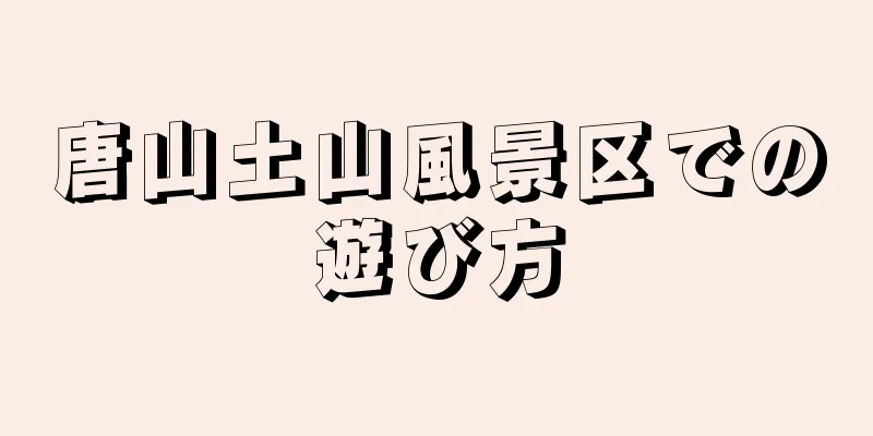 唐山土山風景区での遊び方