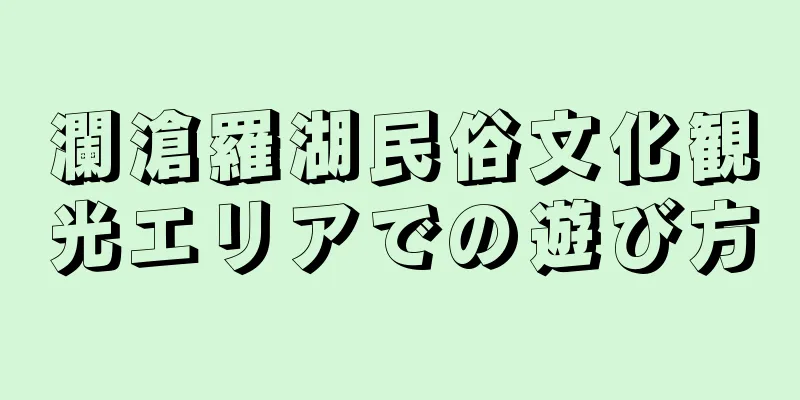 瀾滄羅湖民俗文化観光エリアでの遊び方