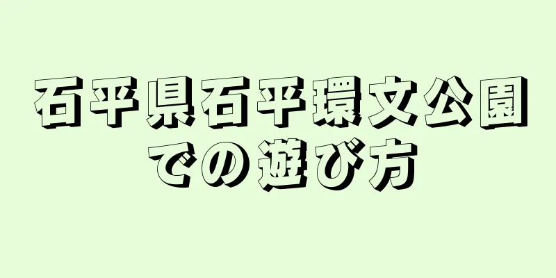 石平県石平環文公園での遊び方