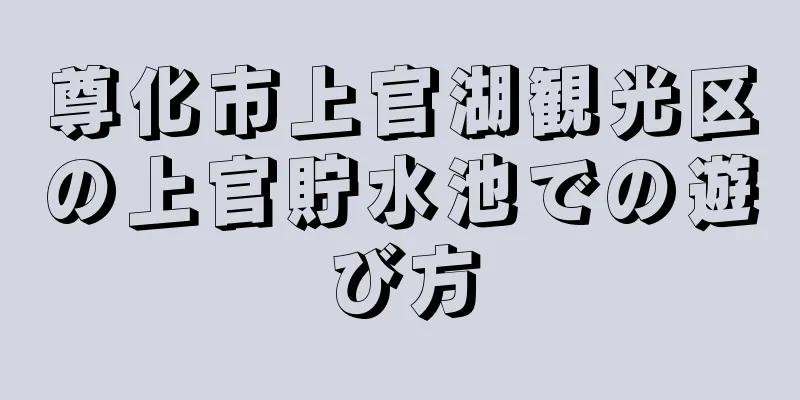 尊化市上官湖観光区の上官貯水池での遊び方
