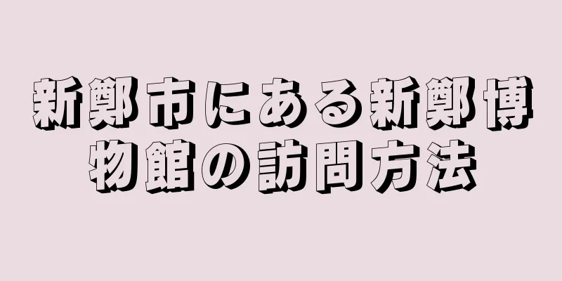 新鄭市にある新鄭博物館の訪問方法