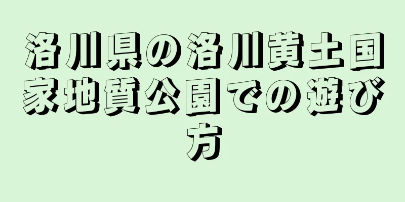 洛川県の洛川黄土国家地質公園での遊び方